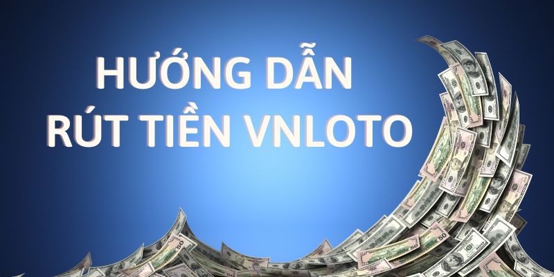 Quy trình rút tiền trên VNLOTO trong vài bước nhanh gọn